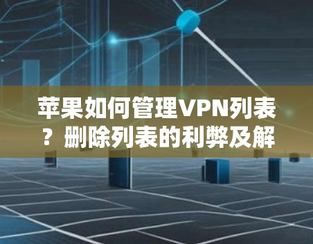 苹果如何管理VPN列表?删除列表的利弊及解决方案