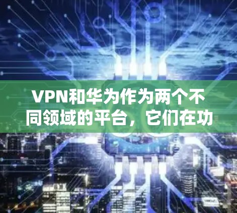 VPN和华为作为两个不同领域的平台,它们在功能、技术、用户身份和隐私保护等方面有所不同。以下是对这两个平台关系的详细分析