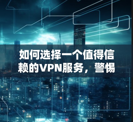 如何选择一个值得信赖的VPN服务,警惕闪退的陷阱