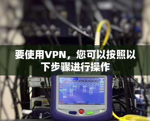 要使用VPN,您可以按照以下步骤进行操作
