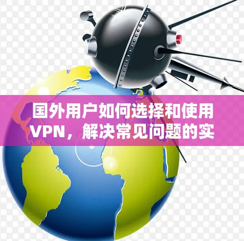 国外用户如何选择和使用VPN,解决常见问题的实用指南