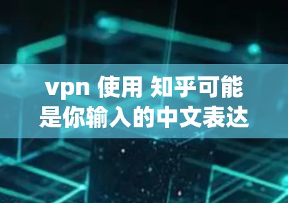 vpn 使用 知乎可能是你输入的中文表达,但需要明确指代。以下是一些可能的解释和建议