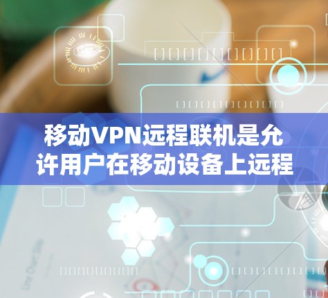 移动VPN远程联机是允许用户在移动设备上远程登录或登录移动端设备的设置。以下是逐步指南 移动VPN远程联机是允许用户在移动设备上远程登录或登录移动端设备的设置。以下是逐步指南