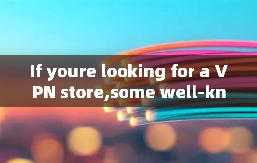 If youre looking for a VPN store,some well-known options include: