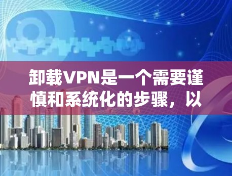 卸载VPN是一个需要谨慎和系统化的步骤,以确保安全和数据安全。以下是有条理的步骤指南