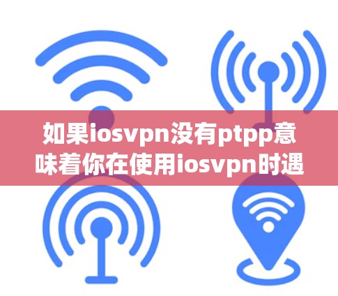 如果iosvpn没有ptpp意味着你在使用iosvpn时遇到了无法使用PTTP协议的问题,以下是一个详细的解决方案建议