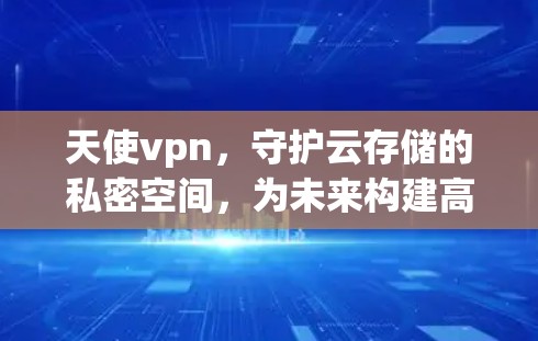 天使vpn,守护云存储的私密空间,为未来构建高效安全的云生态