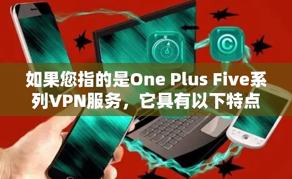 如果您指的是One Plus Five系列VPN服务,它具有以下特点