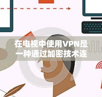 在电视中使用VPN是一种通过加密技术连接互联网,隐藏与用户的通信,以访问电视内容的一种方式。以下是使用VPN在电视中的步骤和考虑因素