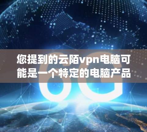 您提到的云陌vpn电脑可能是一个特定的电脑产品或加密系统。由于名称看起来有点奇怪,可能需要更多的上下文来准确理解。以下是一些可能的解释和建议