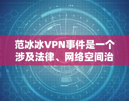 范冰冰VPN事件是一个涉及法律、网络空间治理和公众人物权益的问题。以下是对该事件的详细分析