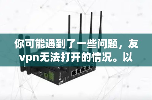 你可能遇到了一些问题，友vpn无法打开的情况。以下是一些可能的原因和解决方法