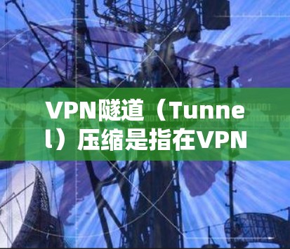 VPN隧道(Tunnel)压缩是指在VPN连接中优化数据传输速度和减少使用空间的技术。以下是几种常用的VPN隧道压缩选项及其作用