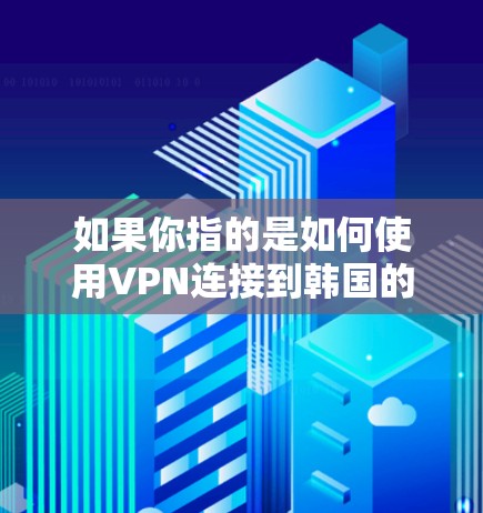 如果你指的是如何使用VPN连接到韩国的网络,以下是一些基本步骤和建议