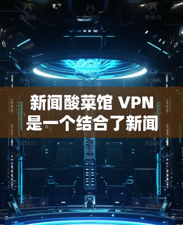 新闻酸菜馆 VPN是一个结合了新闻机构、酸菜馆和VPN的网络术语,具体含义如下