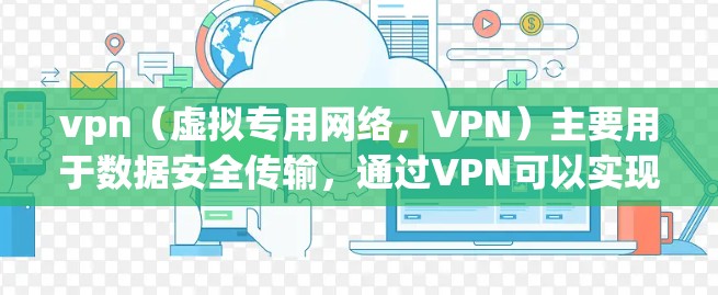 vpn（虚拟专用网络，VPN）主要用于数据安全传输，通过VPN可以实现数据的安全传输，防止数据被未经授权的第三方访问。数据流动在VPN中指的是数据从一个传输设备到另一个设备的传输过程