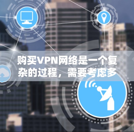 购买VPN网络是一个复杂的过程，需要考虑多方面的因素。以下是一步步的指南，帮助您逐步完成VPN购买和使用