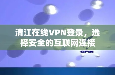 清江在线VPN登录,选择安全的互联网连接