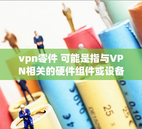 vpn零件 可能是指与VPN相关的硬件组件或设备,这可能包括