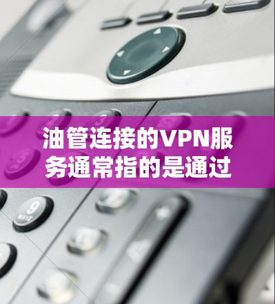 油管连接的VPN服务通常指的是通过VPN平台将国内的视频内容安全地传输到外国,以便用户观看。以下是一些常见且受欢迎的VPN服务
