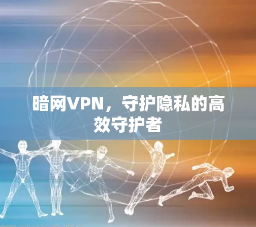 暗网VPN,守护隐私的高效守护者