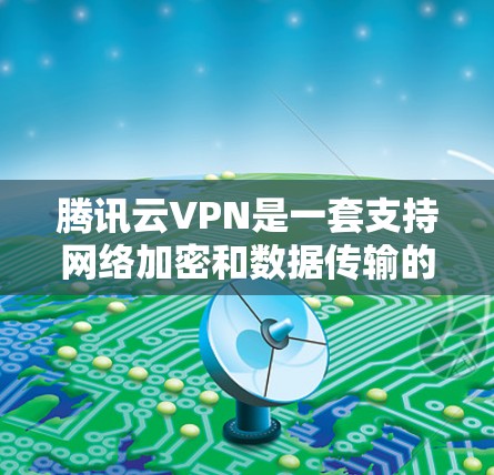 腾讯云VPN是一套支持网络加密和数据传输的网络服务,旨在保护用户的信息安全。以下是一些基本的使用步骤和功能说明