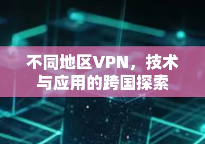 不同地区VPN,技术与应用的跨国探索