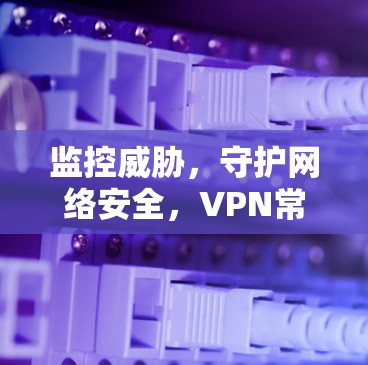 监控威胁,守护网络安全,VPN常常断网背后的故事与警示
