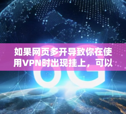 如果网页多开导致你在使用VPN时出现挂上,可以按照以下步骤进行排查和解决