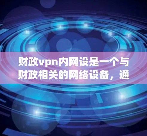 财政vpn内网设是一个与财政相关的网络设备,通常用于管理财政资金、预算分配、内部网络设置和管理。以下是对该设备的详细介绍