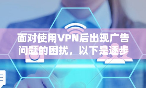 面对使用VPN后出现广告问题的困扰,以下是逐步的解决方案