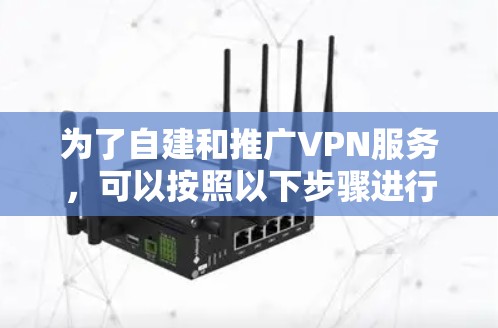 为了自建和推广VPN服务,可以按照以下步骤进行