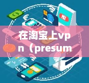 在淘宝上vpn(presumably 是vpn是价值或者价值相关的关键词,可能是你想购买某个特定的农产品或商品)以下是一些关于如何在淘宝上使用的基本步骤 在淘宝上vpn(presumably 是vpn是价值或者价值相关的关键词,可能是你想购买某个特定的农产品或商品)以下是一些关于如何在淘宝上使用的基本步骤