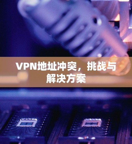 VPN地址冲突,挑战与解决方案