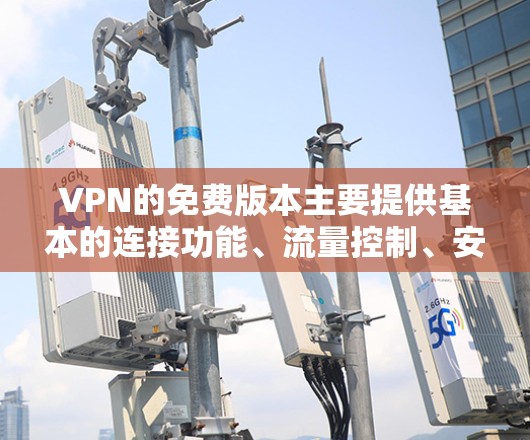VPN的免费版本主要提供基本的连接功能、流量控制、安全检测以及用户配置的选项。以下是详细介绍