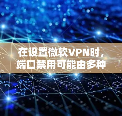 在设置微软VPN时,端口禁用可能由多种因素导致。以下是逐步的解决方案