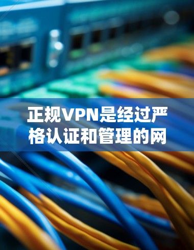 正规VPN是经过严格认证和管理的网络服务,旨在为用户提供安全、可靠的互联网访问体验。以下是关于正规VPN的详细信息
