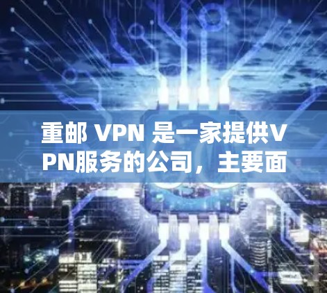 重邮 VPN 是一家提供VPN服务的公司,主要面向个人用户和企业用户。VPN是一种通过互联网进行通信的技术,用于加密数据传输,减少数据被截获或泄露的风险