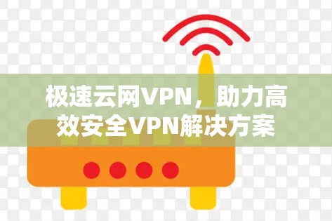 极速云网VPN,助力高效安全VPN解决方案 极速云网VPN,助力高效安全VPN解决方案
