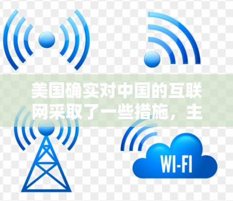 美国确实对中国的互联网采取了一些措施,主要是出于对国家安全、社会稳定和商业活动的考虑。这些措施包括但不限于