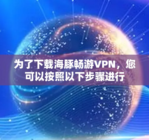 为了下载海豚畅游VPN,您可以按照以下步骤进行