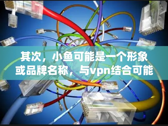 其次,小鱼可能是一个形象或品牌名称,与vpn结合可能指某种设计或产品。如果需要进一步帮助,请提供更多上下文或详细信息,以便准确解读和解答