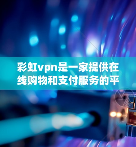 彩虹vpn是一家提供在线购物和支付服务的平台,专注于为用户提供便捷的支付解决方案。以下是关于彩虹vpn的详细介绍