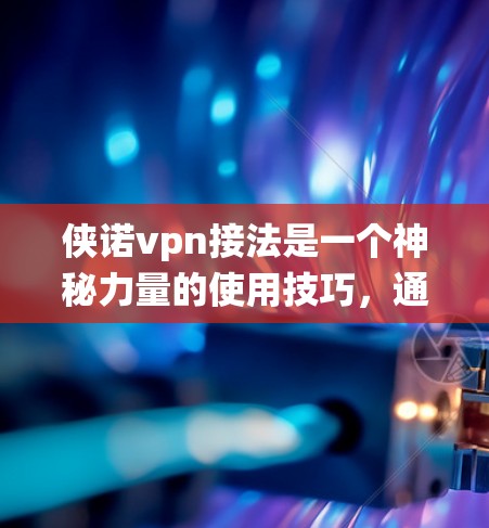 侠诺vpn接法是一个神秘力量的使用技巧,通常与某种古老魔法系统或神秘力量相关。侠诺vpn可能是一种能量、魔法物质或特殊效果,具有特定的属性和使用方式。以下是对侠诺vpn接法的总结和建议