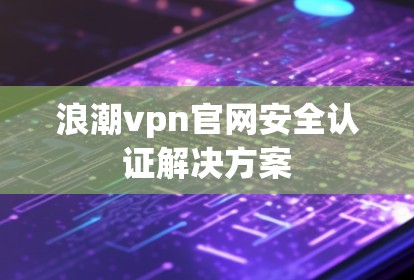 浪潮vpn官网安全认证解决方案