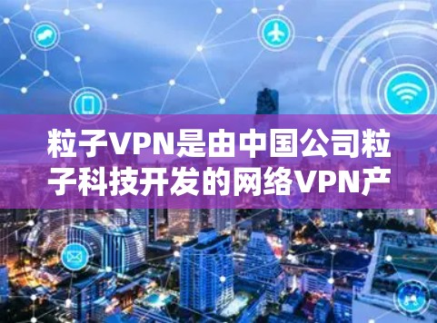 粒子VPN是由中国公司粒子科技开发的网络VPN产品,旨在提供安全、可靠的网络服务。以下是粒子VPN的官方官网链接