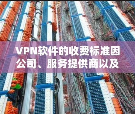 VPN软件的收费标准因公司、服务提供商以及地区的政策而异,以下是一些常见的费用结构和信息,帮助您全面了解