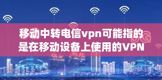 移动中转电信vpn可能指的是在移动设备上使用的VPN服务(如电信vpn)中的中转功能。以下是一些可能的相关信息和步骤,帮助您更好地理解如何使用移动设备上的VPN服务