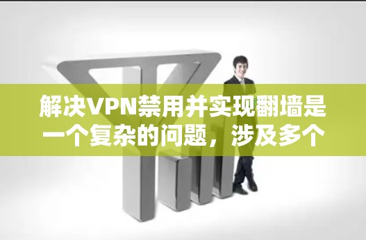 解决VPN禁用并实现翻墙是一个复杂的问题,涉及多个层面的技术、政策、经济和国际合作。以下是一些具体的步骤和建议