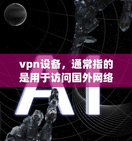 vpn设备,通常指的是用于访问国外网络的设备,如电脑、手机、平板等。这些设备通过VPN技术连接到互联网,允许用户访问国际网络服务。常见设备包括但不限于